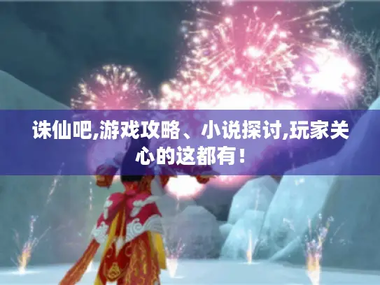诛仙吧,游戏攻略、小说探讨,玩家关心的这都有！