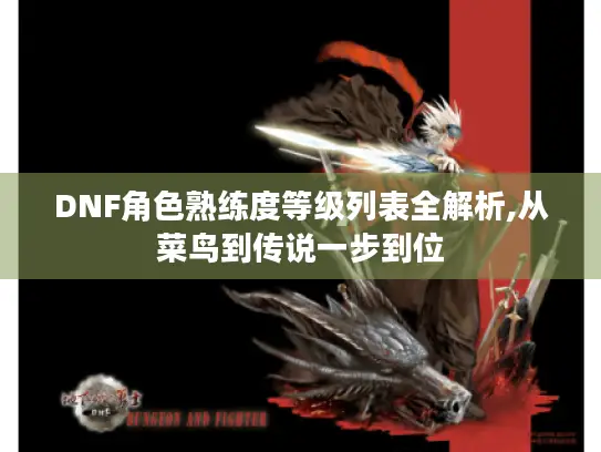 DNF角色熟练度等级列表全解析,从菜鸟到传说一步到位