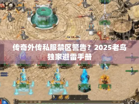 传奇外传私服禁区警告?2025老鸟独家避雷手册 传奇外传私服禁区警告?2025老鸟独家避雷手册