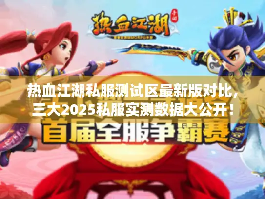热血江湖私服测试区最新版对比,三大2025私服实测数据大公开! 热血江湖私服测试区最新版对比,三大2025私服实测数据大公开!