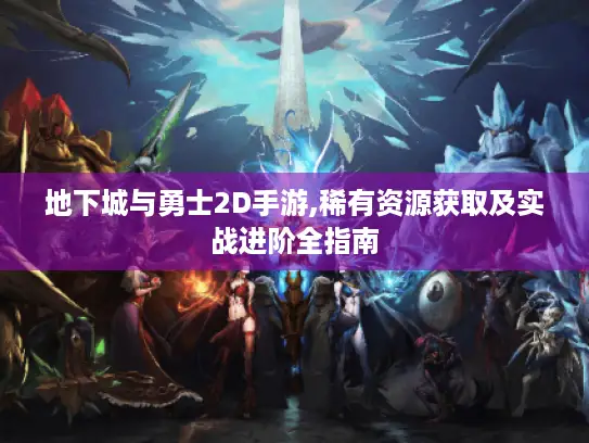 地下城与勇士2D手游,稀有资源获取及实战进阶全指南 地下城与勇士2D手游,稀有资源获取及实战进阶全指南