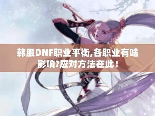 韩服DNF职业平衡,各职业有啥影响?应对方法在此! 韩服DNF职业平衡,各职业有啥影响?应对方法在此!