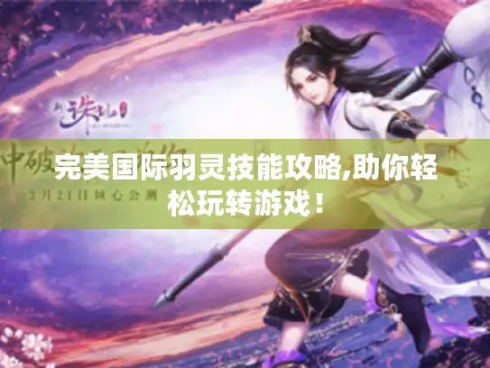 完美国际羽灵技能攻略,助你轻松玩转游戏！