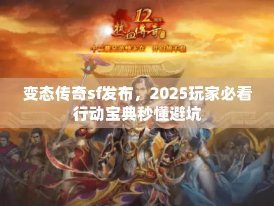 变态传奇sf发布，2025玩家必看行动宝典秒懂避坑