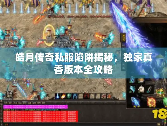皓月传奇私服陷阱揭秘,独家真香版本全攻略 皓月传奇私服陷阱揭秘,独家真香版本全攻略
