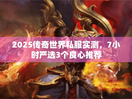 2025传奇世界私服实测，7小时严选3个良心推荐
