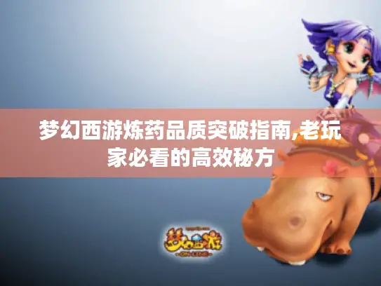 梦幻西游炼药品质突破指南,老玩家必看的高效秘方