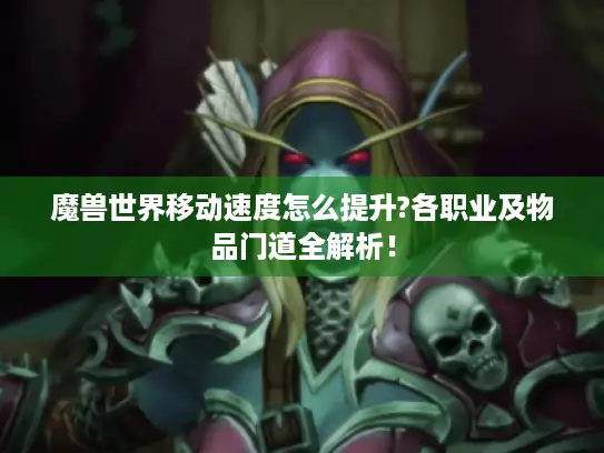 魔兽世界移动速度怎么提升?各职业及物品门道全解析！