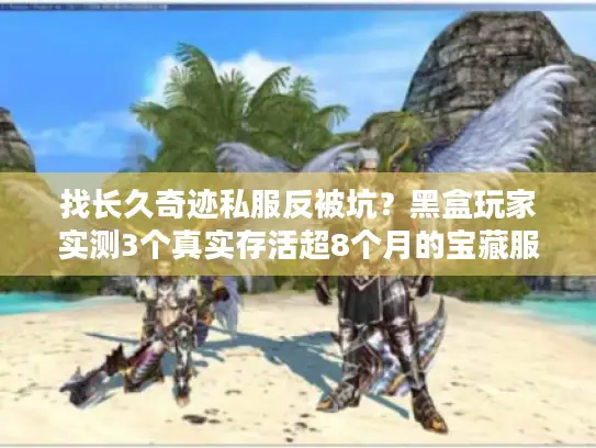 找长久奇迹私服反被坑？黑盒玩家实测3个真实存活超8个月的宝藏服