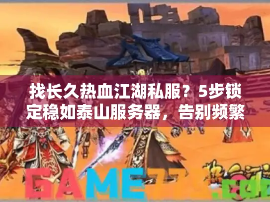 找长久热血江湖私服？5步锁定稳如泰山服务器，告别频繁跑路！