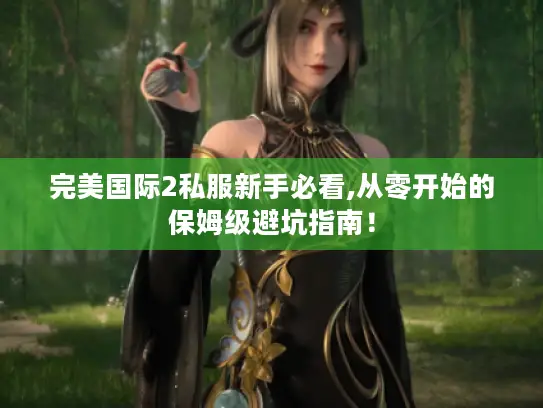 完美国际2私服新手必看,从零开始的保姆级避坑指南！