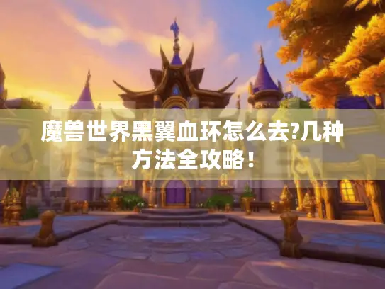 魔兽世界黑翼血环怎么去?几种方法全攻略！