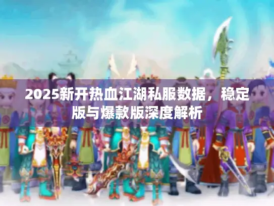 2025新开热血江湖私服数据，稳定版与爆款版深度解析