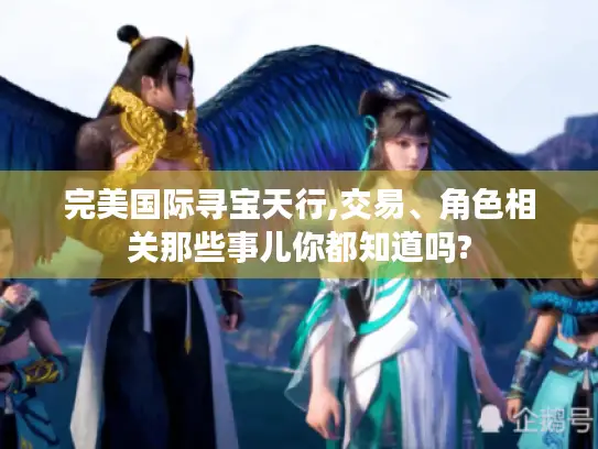 完美国际寻宝天行,交易、角色相关那些事儿你都知道吗?
