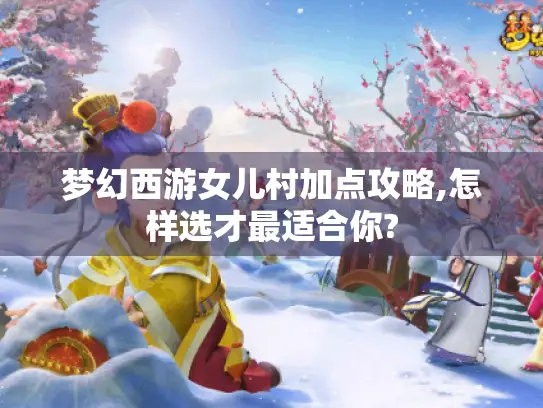 梦幻西游女儿村加点攻略,怎样选才最适合你?