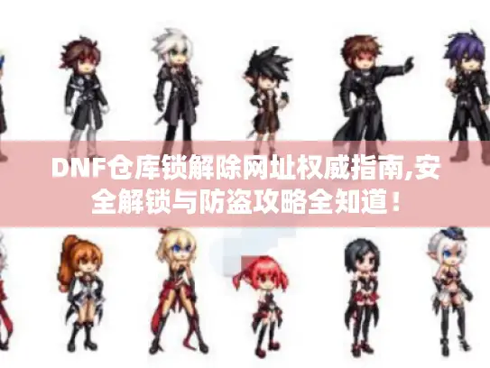 DNF仓库锁解除网址权威指南,安全解锁与防盗攻略全知道！