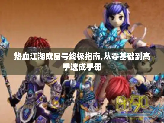 热血江湖成品号终极指南,从零基础到高手速成手册