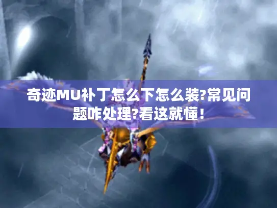 奇迹MU补丁怎么下怎么装?常见问题咋处理?看这就懂! 奇迹MU补丁怎么下怎么装?常见问题咋处理?看这就懂!