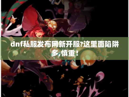 dnf私服发布网新开服?这里面陷阱多,慎重！