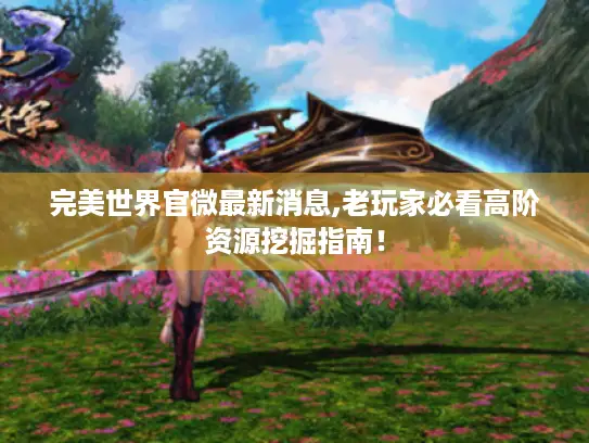 完美世界官微最新消息,老玩家必看高阶资源挖掘指南！
