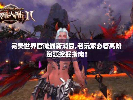完美世界官微最新消息,老玩家必看高阶资源挖掘指南！