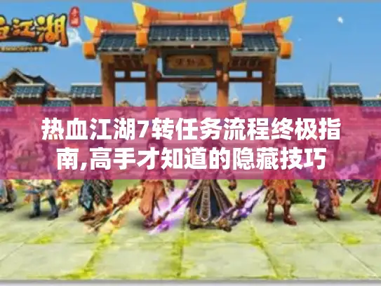 热血江湖7转任务流程终极指南,高手才知道的隐藏技巧