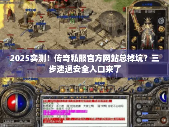 2025实测！传奇私服官方网站总掉坑？三步速通安全入口来了