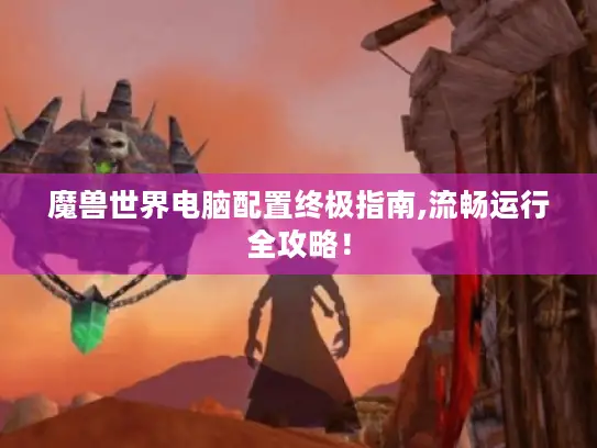 魔兽世界电脑配置终极指南,流畅运行全攻略！