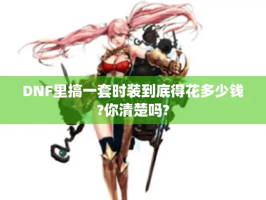 DNF里搞一套时装到底得花多少钱?你清楚吗?