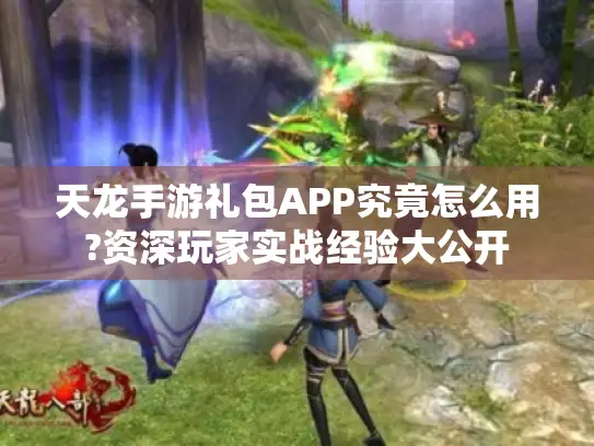天龙手游礼包APP究竟怎么用?资深玩家实战经验大公开