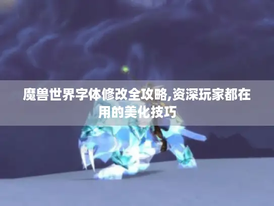 魔兽世界字体修改全攻略,资深玩家都在用的美化技巧 魔兽世界字体修改全攻略,资深玩家都在用的美化技巧