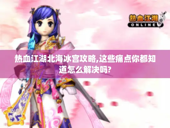 热血江湖北海冰宫攻略,这些痛点你都知道怎么解决吗?