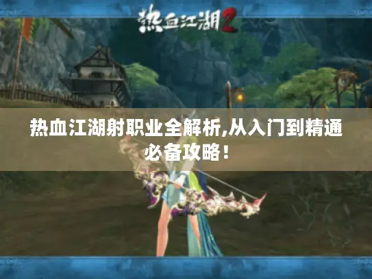 热血江湖射职业全解析,从入门到精通必备攻略！