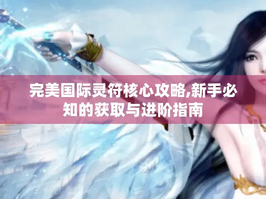 完美国际灵符核心攻略,新手必知的获取与进阶指南