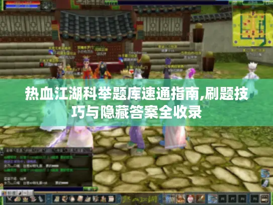 热血江湖科举题库速通指南,刷题技巧与隐藏答案全收录