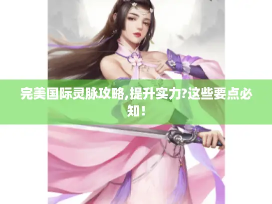 完美国际灵脉攻略,提升实力?这些要点必知！