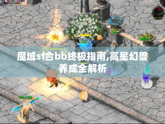 魔域sf合bb终极指南,高星幻兽养成全解析