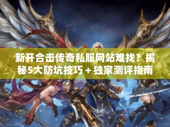 新开合击传奇私服网站难找？揭秘5大防坑技巧＋独家测评指南