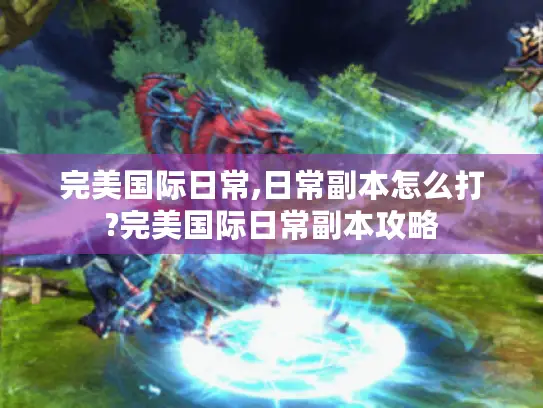 完美国际日常,日常副本怎么打?完美国际日常副本攻略