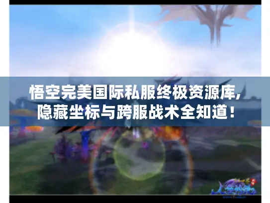 悟空完美国际私服终极资源库,隐藏坐标与跨服战术全知道！