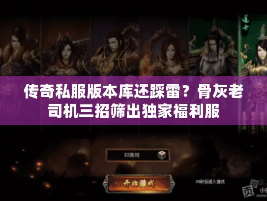 传奇私服版本库还踩雷?骨灰老司机三招筛出独家福利服 传奇私服版本库还踩雷?骨灰老司机三招筛出独家福利服