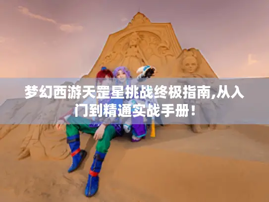 梦幻西游天罡星挑战终极指南,从入门到精通实战手册！