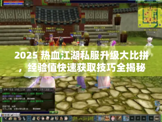 2025 热血江湖私服升级大比拼，经验值快速获取技巧全揭秘！