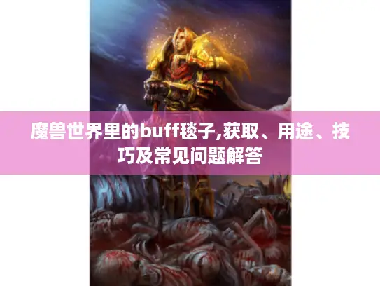 魔兽世界里的buff毯子,获取、用途、技巧及常见问题解答 魔兽世界里的buff毯子,获取、用途、技巧及常见问题解答