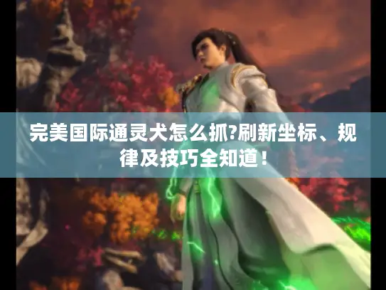 完美国际通灵犬怎么抓?刷新坐标、规律及技巧全知道！
