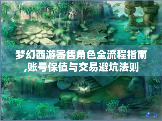 梦幻西游寄售角色全流程指南,账号保值与交易避坑法则