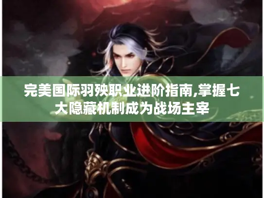 完美国际羽殃职业进阶指南,掌握七大隐藏机制成为战场主宰