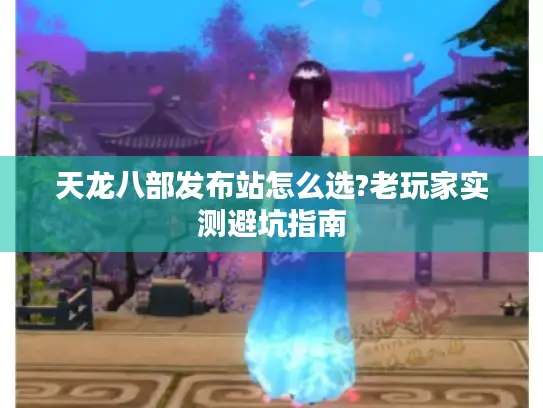 天龙八部发布站怎么选?老玩家实测避坑指南