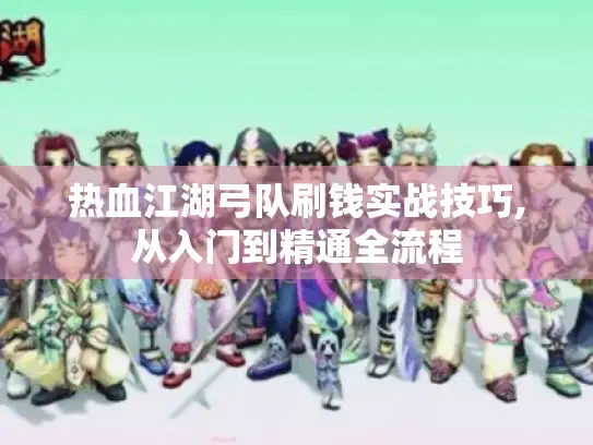 热血江湖弓队刷钱实战技巧,从入门到精通全流程 热血江湖弓队刷钱实战技巧,从入门到精通全流程