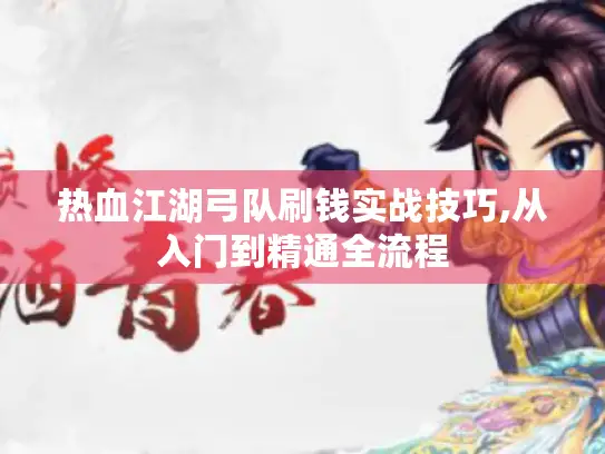 热血江湖弓队刷钱实战技巧,从入门到精通全流程 热血江湖弓队刷钱实战技巧,从入门到精通全流程